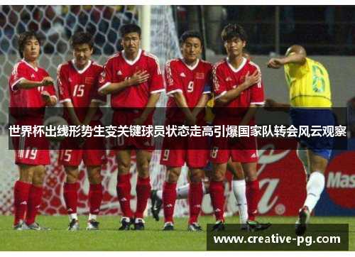 世界杯出线形势生变关键球员状态走高引爆国家队转会风云观察