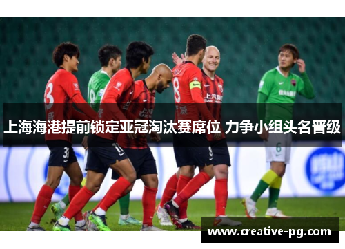 上海海港提前锁定亚冠淘汰赛席位 力争小组头名晋级