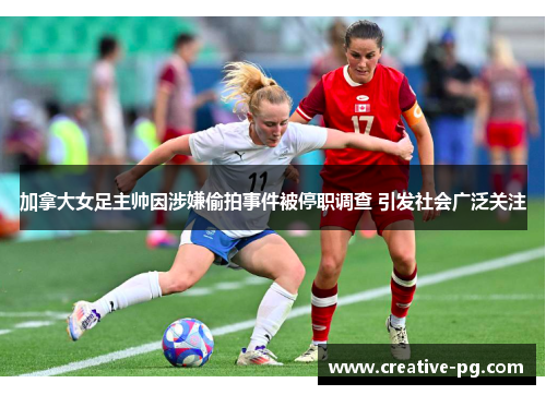 加拿大女足主帅因涉嫌偷拍事件被停职调查 引发社会广泛关注