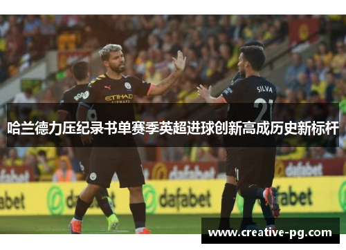 哈兰德力压纪录书单赛季英超进球创新高成历史新标杆