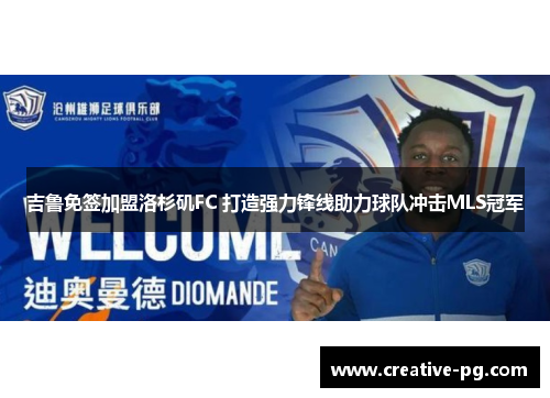 吉鲁免签加盟洛杉矶FC 打造强力锋线助力球队冲击MLS冠军 吉鲁免签加盟洛杉矶FC 打造强力锋线助力球队冲击MLS冠军