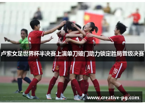 卢索女足世界杯半决赛上演单刀破门助力锁定胜局晋级决赛 卢索女足世界杯半决赛上演单刀破门助力锁定胜局晋级决赛