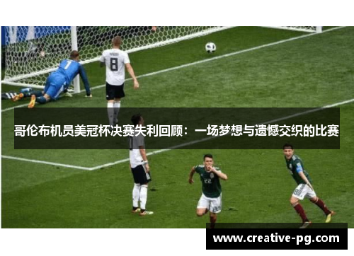 哥伦布机员美冠杯决赛失利回顾:一场梦想与遗憾交织的比赛 哥伦布机员美冠杯决赛失利回顾:一场梦想与遗憾交织的比赛