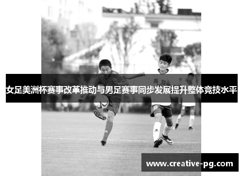 女足美洲杯赛事改革推动与男足赛事同步发展提升整体竞技水平 女足美洲杯赛事改革推动与男足赛事同步发展提升整体竞技水平