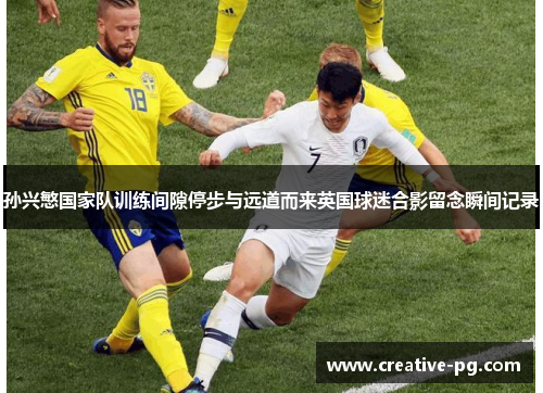 孙兴慜国家队训练间隙停步与远道而来英国球迷合影留念瞬间记录 孙兴慜国家队训练间隙停步与远道而来英国球迷合影留念瞬间记录