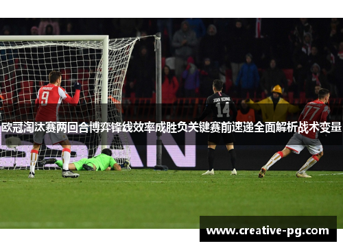 欧冠淘汰赛两回合博弈锋线效率成胜负关键赛前速递全面解析战术变量