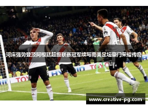 河床强势登顶阿根廷超级联赛冠军续写南美足坛豪门荣耀传奇