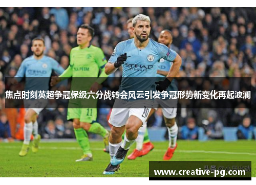 焦点时刻英超争冠保级六分战转会风云引发争冠形势新变化再起波澜 焦点时刻英超争冠保级六分战转会风云引发争冠形势新变化再起波澜