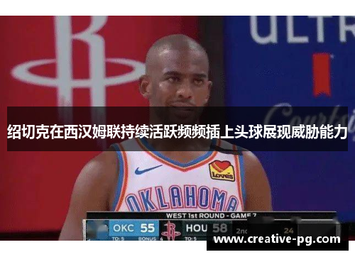 绍切克在西汉姆联持续活跃频频插上头球展现威胁能力 绍切克在西汉姆联持续活跃频频插上头球展现威胁能力