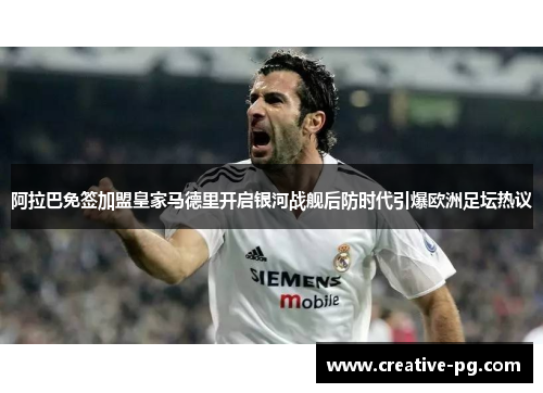 阿拉巴免签加盟皇家马德里开启银河战舰后防时代引爆欧洲足坛热议