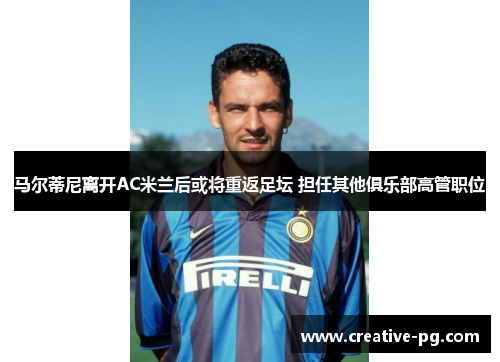马尔蒂尼离开AC米兰后或将重返足坛 担任其他俱乐部高管职位