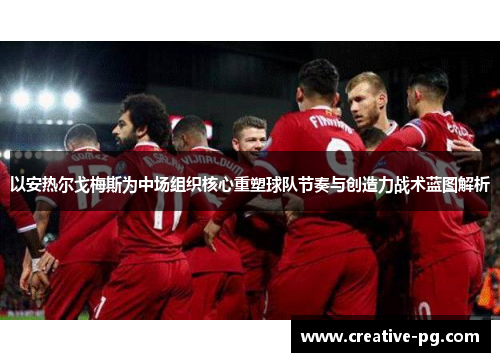 以安热尔戈梅斯为中场组织核心重塑球队节奏与创造力战术蓝图解析