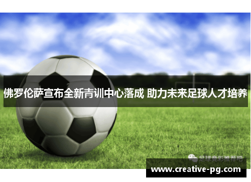 佛罗伦萨宣布全新青训中心落成 助力未来足球人才培养