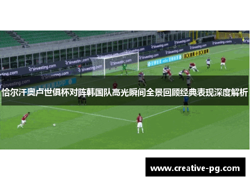 恰尔汗奥卢世俱杯对阵韩国队高光瞬间全景回顾经典表现深度解析