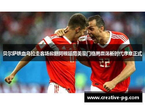 贝尔萨铁血乌拉圭客场掀翻阿根廷南美豪门格局震荡新时代序章正式