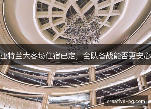 亚特兰大客场住宿已定，全队备战能否更安心