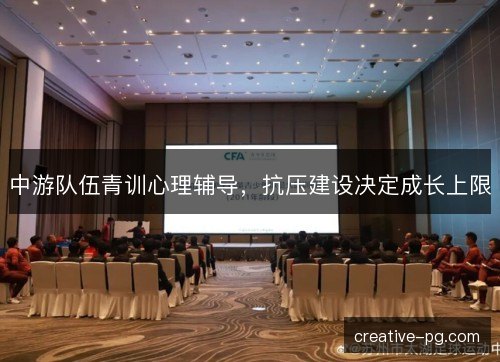 中游队伍青训心理辅导,抗压建设决定成长上限 中游队伍青训心理辅导,抗压建设决定成长上限
