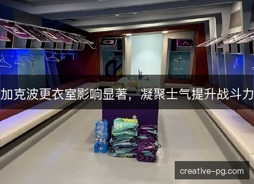 加克波更衣室影响显著,凝聚士气提升战斗力 加克波更衣室影响显著,凝聚士气提升战斗力