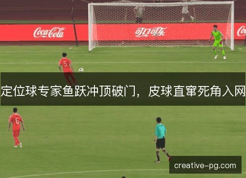 定位球专家鱼跃冲顶破门，皮球直窜死角入网
